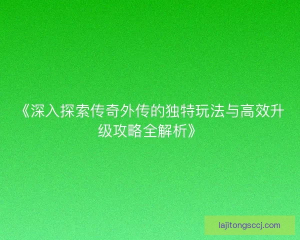 《深入探索传奇外传的独特玩法与高效升级攻略全解析》