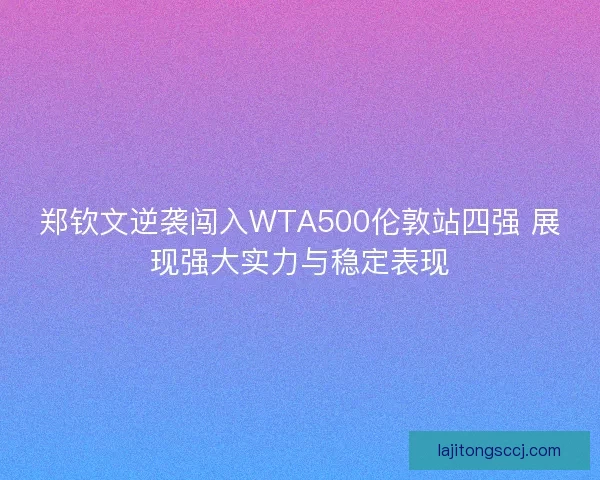 郑钦文逆袭闯入WTA500伦敦站四强 展现强大实力与稳定表现
