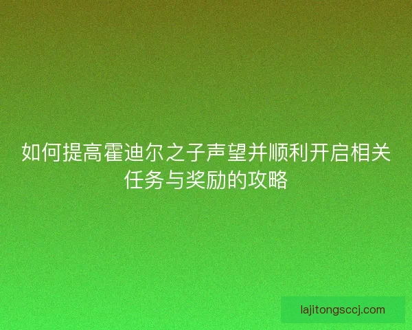 如何提高霍迪尔之子声望并顺利开启相关任务与奖励的攻略