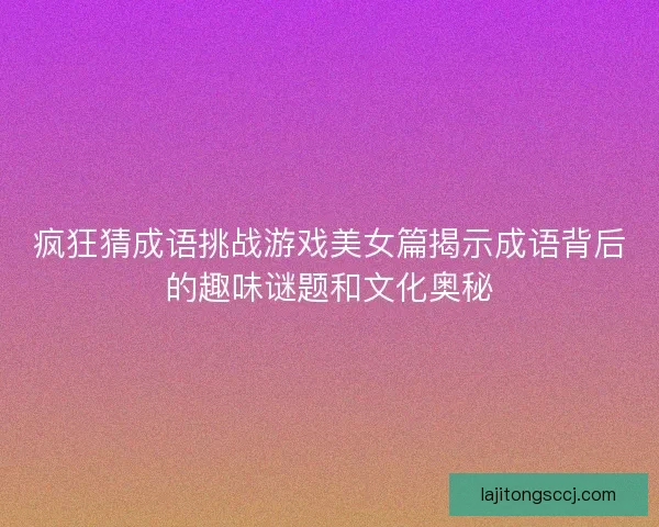 疯狂猜成语挑战游戏美女篇揭示成语背后的趣味谜题和文化奥秘