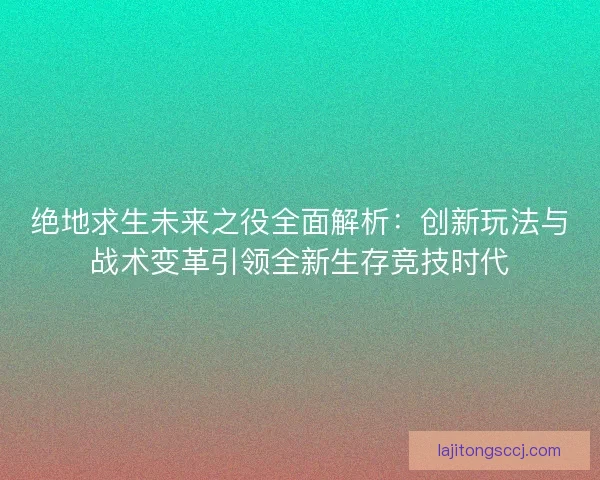 绝地求生未来之役全面解析：创新玩法与战术变革引领全新生存竞技时代