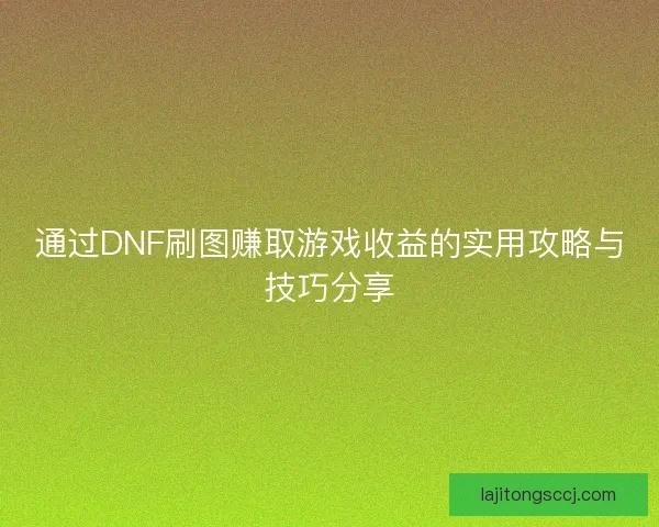 通过DNF刷图赚取游戏收益的实用攻略与技巧分享