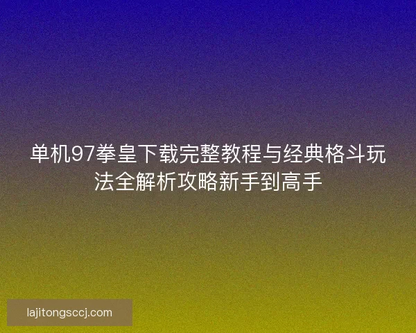 单机97拳皇下载完整教程与经典格斗玩法全解析攻略新手到高手