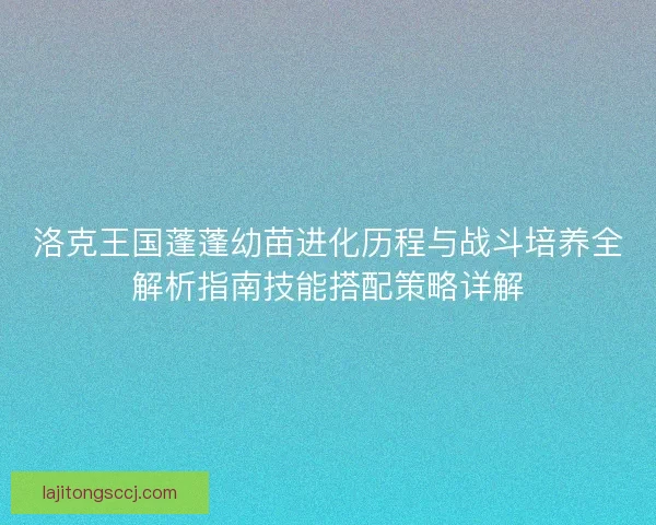 洛克王国蓬蓬幼苗进化历程与战斗培养全解析指南技能搭配策略详解
