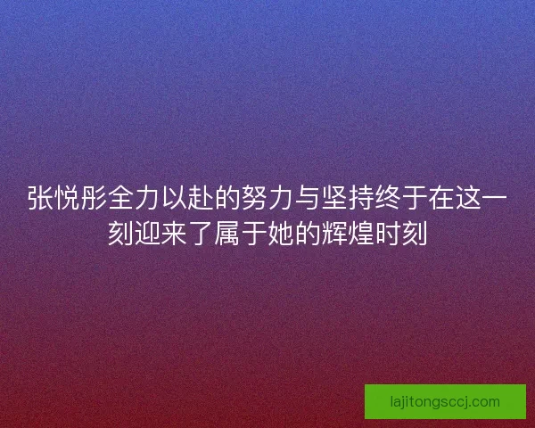 张悦彤全力以赴的努力与坚持终于在这一刻迎来了属于她的辉煌时刻