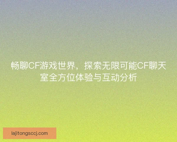 畅聊CF游戏世界，探索无限可能CF聊天室全方位体验与互动分析