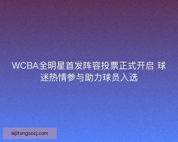WCBA全明星首发阵容投票正式开启 球迷热情参与助力球员入选